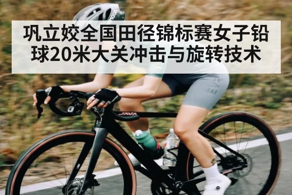 巩立姣全国田径锦标赛女子铅球20米大关冲击与旋转技术