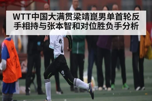 WTT中国大满贯梁靖崑男单首轮反手相持与张本智和对位胜负手分析