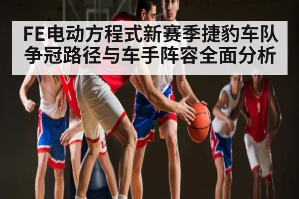 FE电动方程式新赛季捷豹车队争冠路径与车手阵容全面分析
