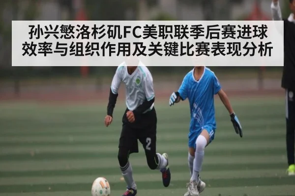 孙兴慜洛杉矶FC美职联季后赛进球效率与组织作用及关键比赛表现分析