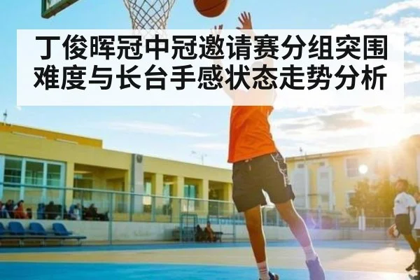 丁俊晖冠中冠邀请赛分组突围难度与长台手感状态走势分析
