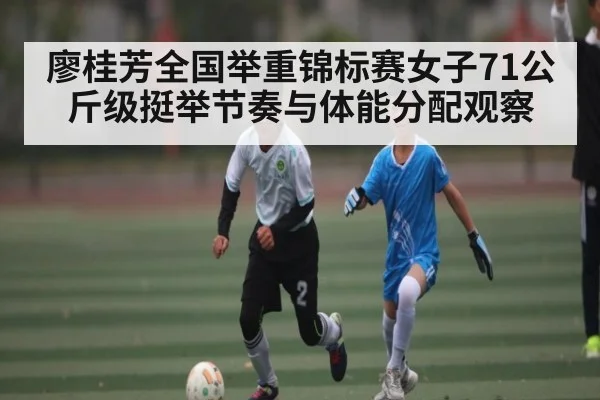 廖桂芳全国举重锦标赛女子71公斤级挺举节奏与体能分配观察
