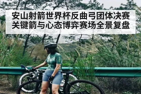 安山射箭世界杯反曲弓团体决赛关键箭与心态博弈赛场全景复盘